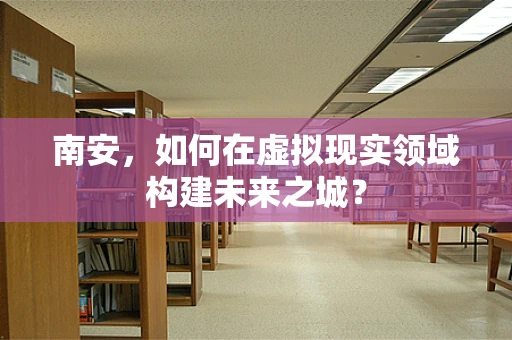 南安，如何在虚拟现实领域构建未来之城？