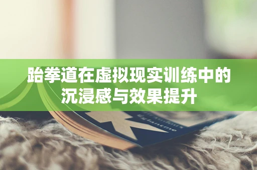 跆拳道在虚拟现实训练中的沉浸感与效果提升