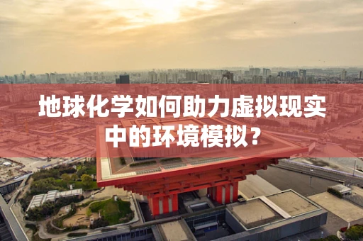 地球化学如何助力虚拟现实中的环境模拟？