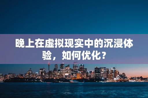 晚上在虚拟现实中的沉浸体验，如何优化？