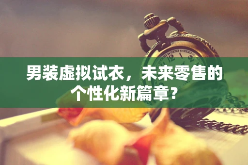 男装虚拟试衣，未来零售的个性化新篇章？