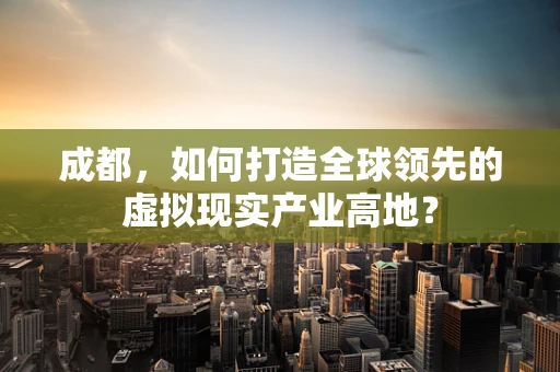 成都，如何打造全球领先的虚拟现实产业高地？