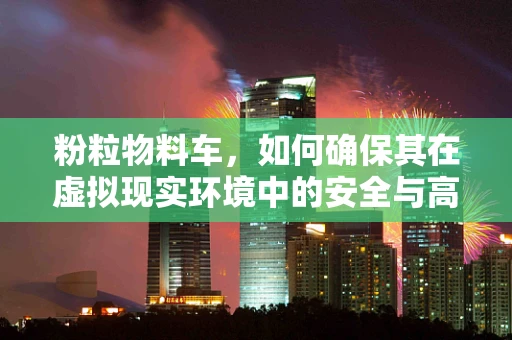 粉粒物料车，如何确保其在虚拟现实环境中的安全与高效运输？