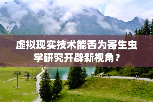 虚拟现实技术能否为寄生虫学研究开辟新视角？
