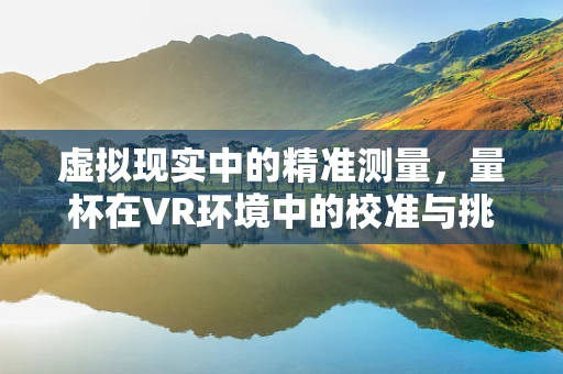 虚拟现实中的精准测量，量杯在VR环境中的校准与挑战？