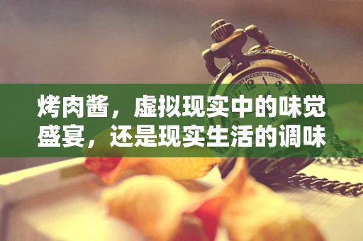 烤肉酱，虚拟现实中的味觉盛宴，还是现实生活的调味剂？