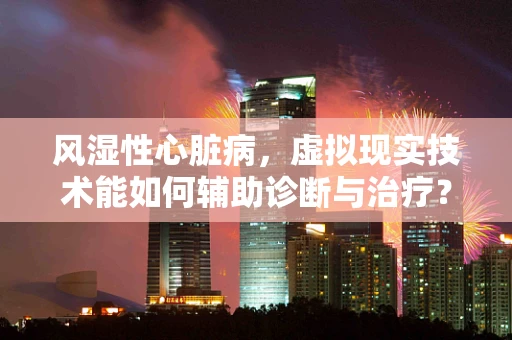 风湿性心脏病，虚拟现实技术能如何辅助诊断与治疗？
