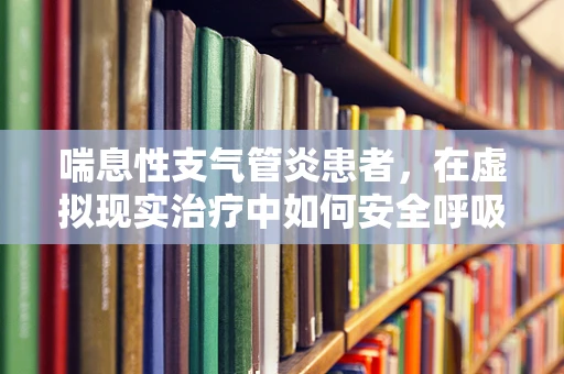 喘息性支气管炎患者，在虚拟现实治疗中如何安全呼吸？