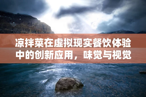 凉拌菜在虚拟现实餐饮体验中的创新应用，味觉与视觉的双重盛宴？