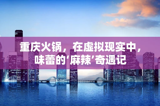 重庆火锅，在虚拟现实中，味蕾的‘麻辣’奇遇记