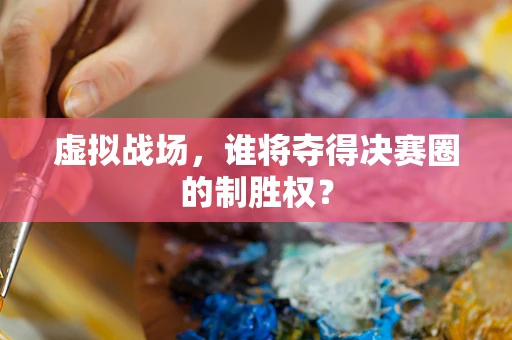 虚拟战场，谁将夺得决赛圈的制胜权？