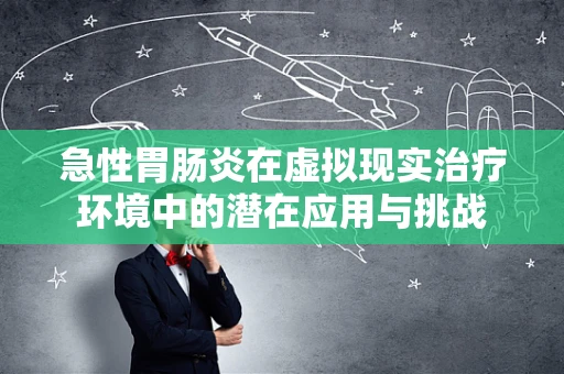 急性胃肠炎在虚拟现实治疗环境中的潜在应用与挑战