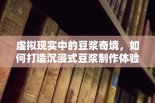 虚拟现实中的豆浆奇境，如何打造沉浸式豆浆制作体验？