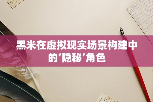 黑米在虚拟现实场景构建中的‘隐秘’角色