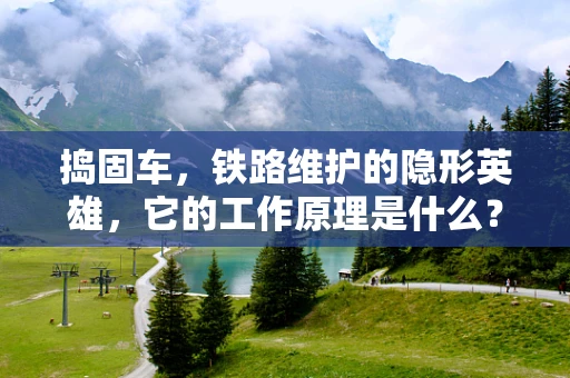 捣固车，铁路维护的隐形英雄，它的工作原理是什么？