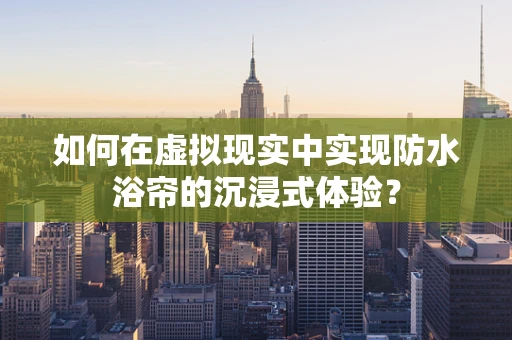 如何在虚拟现实中实现防水浴帘的沉浸式体验？