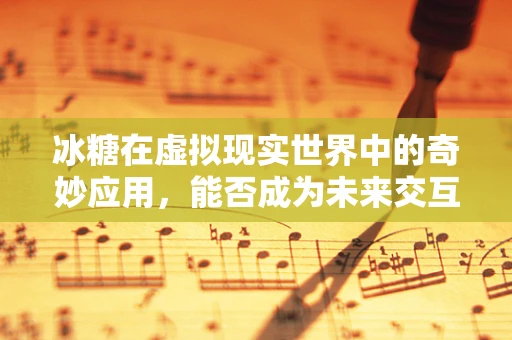 冰糖在虚拟现实世界中的奇妙应用，能否成为未来交互的甜蜜新维度？