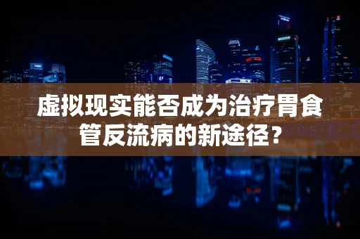 虚拟现实能否成为治疗胃食管反流病的新途径？