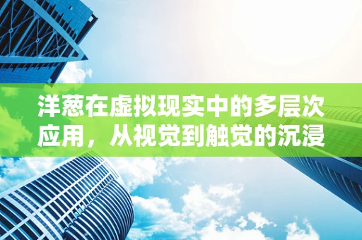 洋葱在虚拟现实中的多层次应用，从视觉到触觉的沉浸式体验
