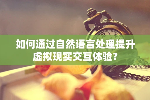 如何通过自然语言处理提升虚拟现实交互体验？