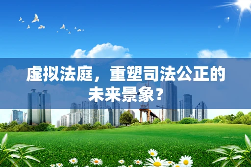 虚拟法庭，重塑司法公正的未来景象？