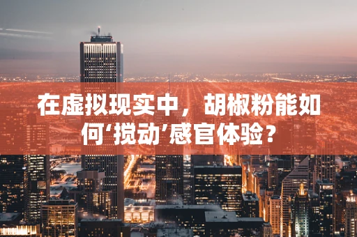 在虚拟现实中，胡椒粉能如何‘搅动’感官体验？