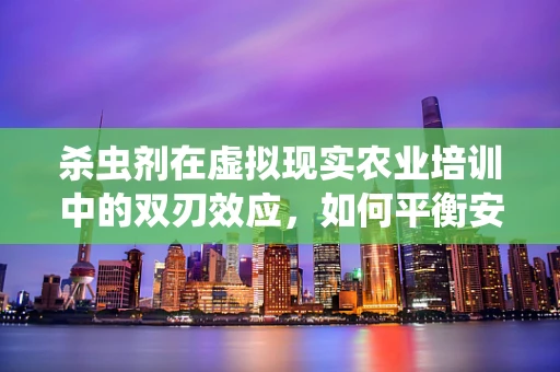杀虫剂在虚拟现实农业培训中的双刃效应，如何平衡安全教育与实际危害？