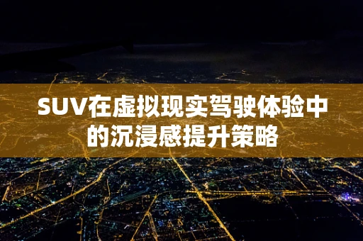 SUV在虚拟现实驾驶体验中的沉浸感提升策略