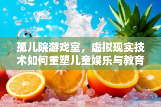 孤儿院游戏室，虚拟现实技术如何重塑儿童娱乐与教育体验？