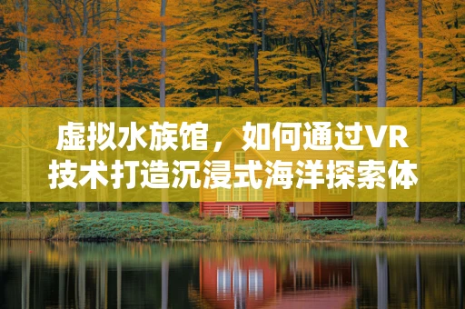 虚拟水族馆，如何通过VR技术打造沉浸式海洋探索体验？
