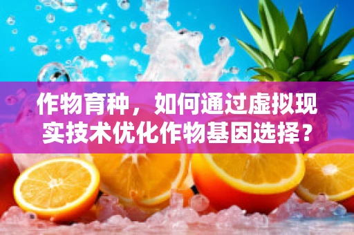 作物育种，如何通过虚拟现实技术优化作物基因选择？