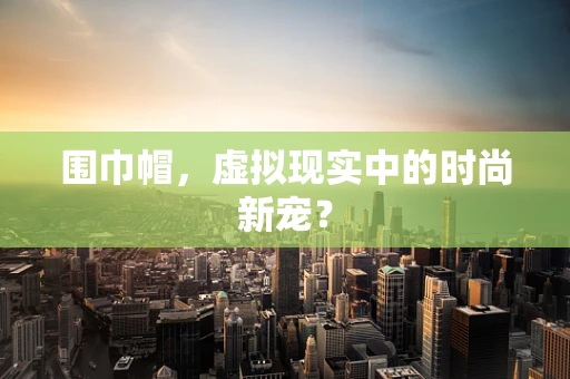 围巾帽，虚拟现实中的时尚新宠？