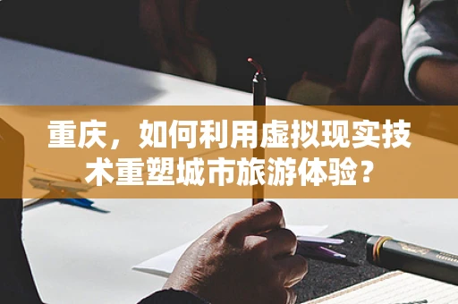 重庆，如何利用虚拟现实技术重塑城市旅游体验？