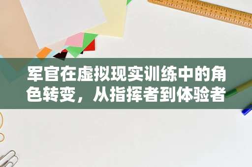 军官在虚拟现实训练中的角色转变，从指挥者到体验者