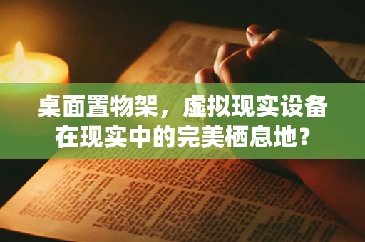 桌面置物架，虚拟现实设备在现实中的完美栖息地？