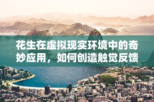 花生在虚拟现实环境中的奇妙应用，如何创造触觉反馈的真实口感？