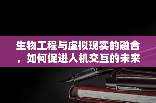 生物工程与虚拟现实的融合，如何促进人机交互的未来？