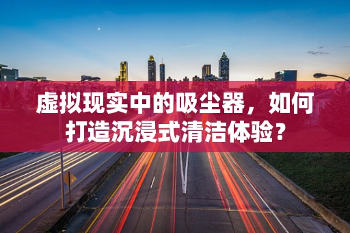 虚拟现实中的吸尘器，如何打造沉浸式清洁体验？