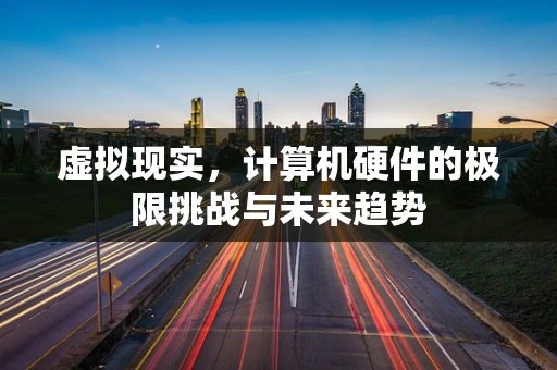虚拟现实，计算机硬件的极限挑战与未来趋势