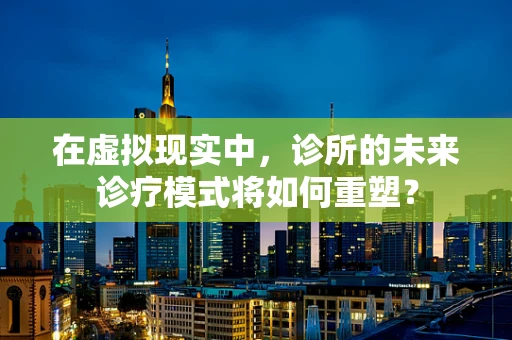 在虚拟现实中，诊所的未来诊疗模式将如何重塑？