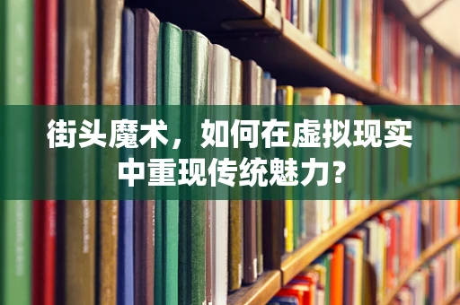 街头魔术，如何在虚拟现实中重现传统魅力？