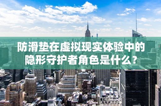 防滑垫在虚拟现实体验中的隐形守护者角色是什么？