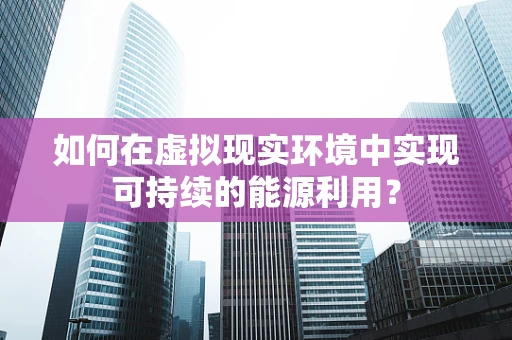 如何在虚拟现实环境中实现可持续的能源利用？
