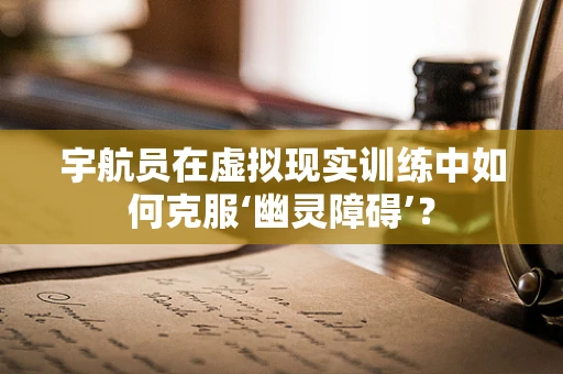 宇航员在虚拟现实训练中如何克服‘幽灵障碍’？