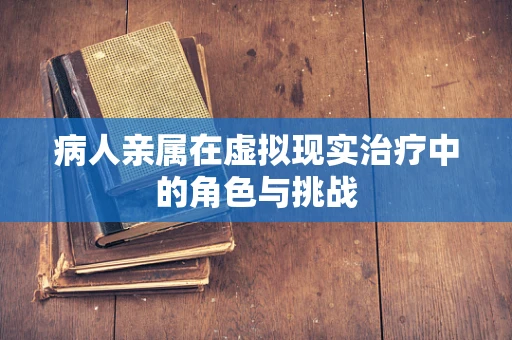 病人亲属在虚拟现实治疗中的角色与挑战