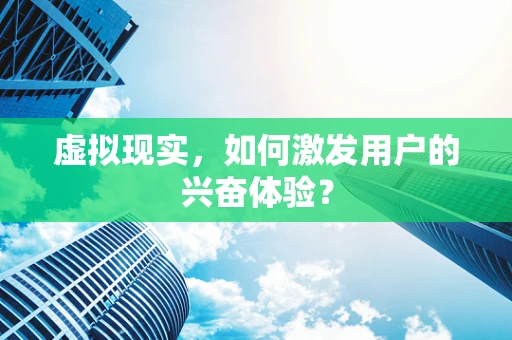 虚拟现实，如何激发用户的兴奋体验？