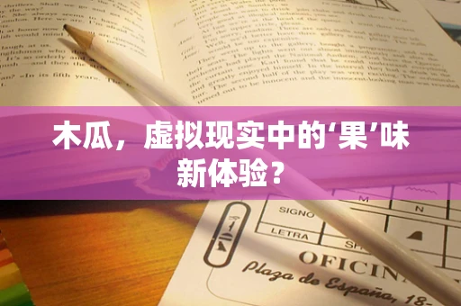 木瓜，虚拟现实中的‘果’味新体验？