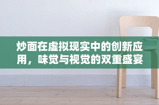 炒面在虚拟现实中的创新应用，味觉与视觉的双重盛宴？