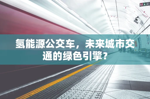 氢能源公交车，未来城市交通的绿色引擎？