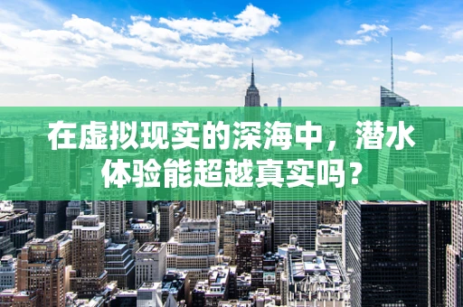 在虚拟现实的深海中，潜水体验能超越真实吗？